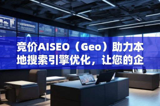 競價AISEO（Geo）助力本地搜索引擎優(yōu)化，讓您的企業(yè)脫穎而出