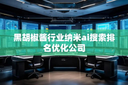 黑胡椒醬行業(yè)納米ai搜索排名優(yōu)化公司