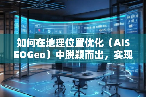 如何在地理位置優(yōu)化（AISEOGeo）中脫穎而出，實現(xiàn)精準流量引導(dǎo)？