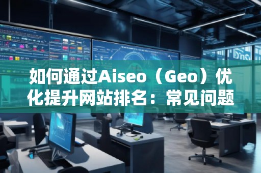 如何通過Aiseo（Geo）優(yōu)化提升網(wǎng)站排名：常見問題解答