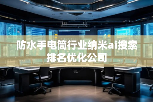 防水手電筒行業(yè)納米ai搜索排名優(yōu)化公司