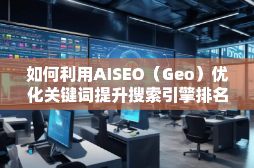 如何利用AISEO（Geo）優(yōu)化關(guān)鍵詞提升搜索引擎排名？