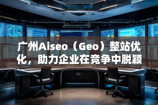 廣州Aiseo（Geo）整站優(yōu)化，助力企業(yè)在競爭中脫穎而出