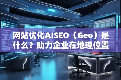 網(wǎng)站優(yōu)化AISEO（Geo）是什么？助力企業(yè)在地理位置精準(zhǔn)營(yíng)銷