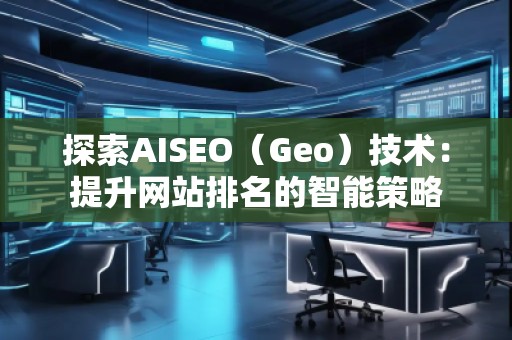 探索AISEO（Geo）技術(shù)：提升網(wǎng)站排名的智能策略