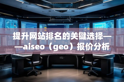 提升網(wǎng)站排名的關(guān)鍵選擇——aiseo（geo）報價分析