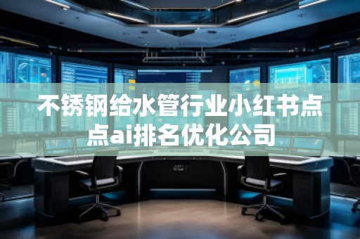 不銹鋼給水管行業(yè)小紅書(shū)點(diǎn)點(diǎn)ai排名優(yōu)化公司