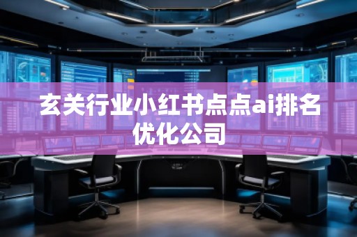 玄關(guān)行業(yè)小紅書點(diǎn)點(diǎn)ai排名優(yōu)化公司