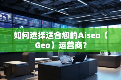 如何選擇適合您的Aiseo（Geo）運(yùn)營(yíng)商？