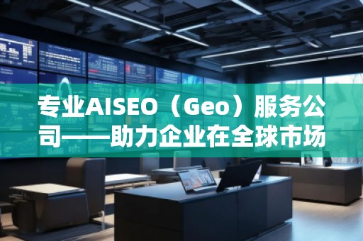 專業(yè)AISEO（Geo）服務公司——助力企業(yè)在全球市場實現(xiàn)精準曝光與快速增長