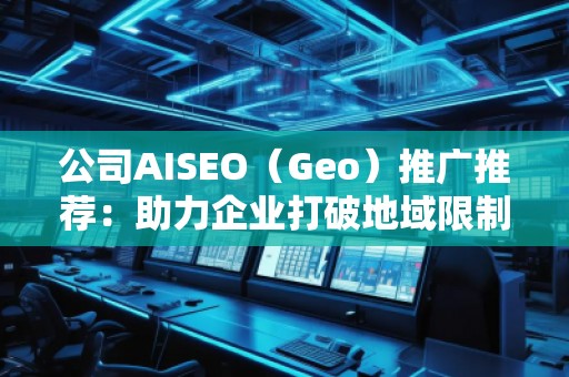 公司AISEO（Geo）推廣推薦：助力企業(yè)打破地域限制，拓展全球市場