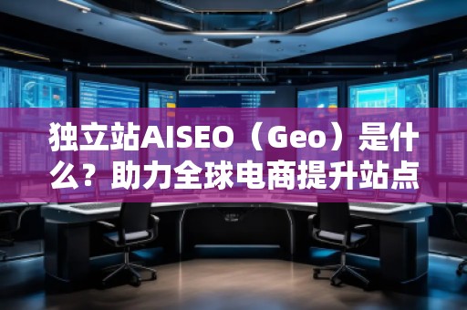 獨立站AISEO（Geo）是什么？助力全球電商提升站點曝光與轉化