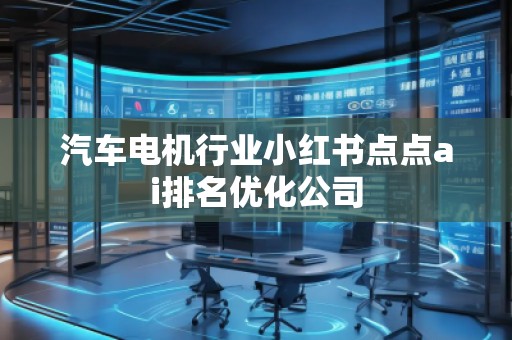 汽車電機行業(yè)小紅書點點ai排名優(yōu)化公司