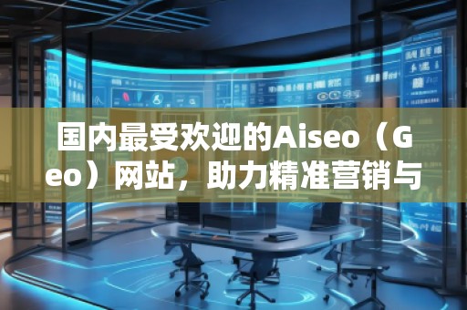 國內(nèi)最受歡迎的Aiseo（Geo）網(wǎng)站，助力精準(zhǔn)營銷與品牌推廣
