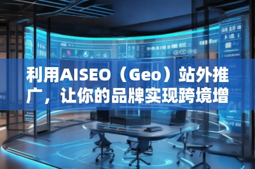 利用AISEO（Geo）站外推廣，讓你的品牌實現(xiàn)跨境增長