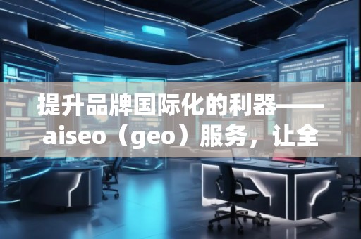 提升品牌國(guó)際化的利器——aiseo（geo）服務(wù)，讓全球曝光不再遙不可及