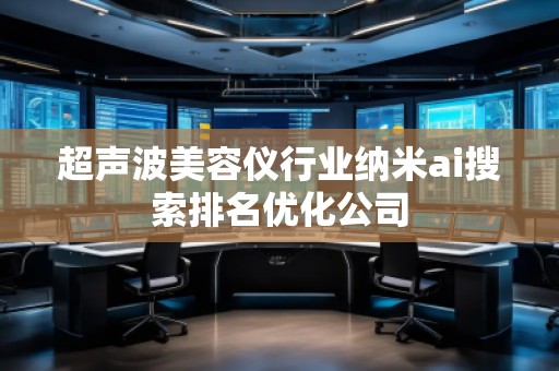 超聲波美容儀行業(yè)納米ai搜索排名優(yōu)化公司