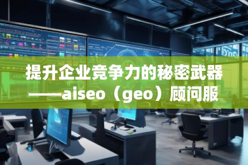 提升企業(yè)競爭力的秘密武器——aiseo（geo）顧問服務(wù)