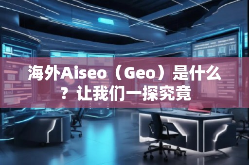 海外Aiseo（Geo）是什么？讓我們一探究竟