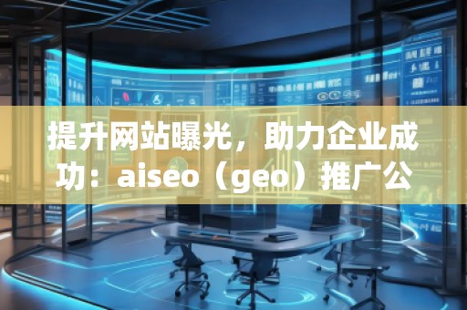 提升網(wǎng)站曝光，助力企業(yè)成功：aiseo（geo）推廣公司的優(yōu)勢與實(shí)踐