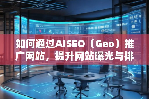 如何通過AISEO（Geo）推廣網(wǎng)站，提升網(wǎng)站曝光與排名