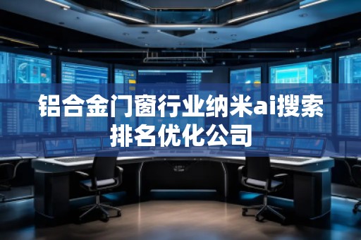 鋁合金門窗行業(yè)納米ai搜索排名優(yōu)化公司