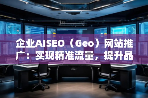 企業(yè)AISEO（Geo）網(wǎng)站推廣：實(shí)現(xiàn)精準(zhǔn)流量，提升品牌競(jìng)爭(zhēng)力