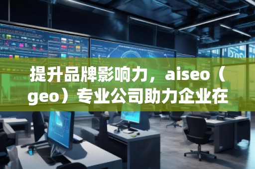 提升品牌影響力，aiseo（geo）專業(yè)公司助力企業(yè)在全球市場(chǎng)突圍