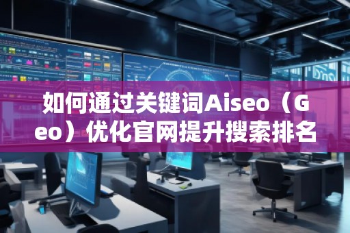 如何通過(guò)關(guān)鍵詞Aiseo（Geo）優(yōu)化官網(wǎng)提升搜索排名與品牌曝光