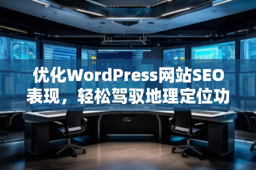 優(yōu)化WordPress網(wǎng)站SEO表現(xiàn)，輕松駕馭地理定位功能——探索Aiseo（Geo）插件