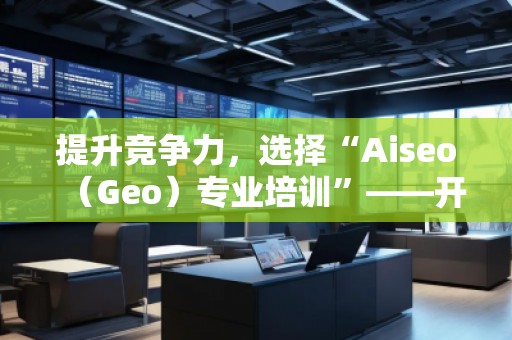 提升競爭力，選擇“Aiseo（Geo）專業(yè)培訓”——開啟SEO優(yōu)化新篇章