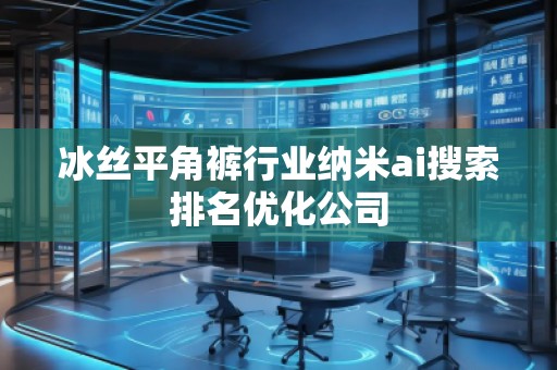 冰絲平角褲行業(yè)納米ai搜索排名優(yōu)化公司