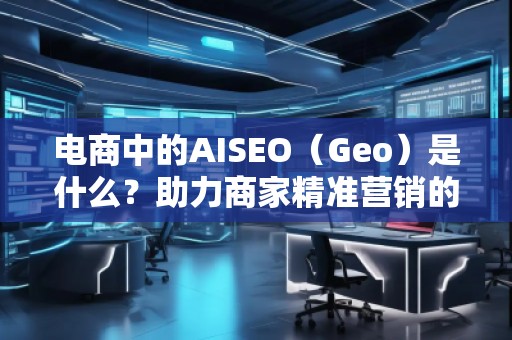 電商中的AISEO（Geo）是什么？助力商家精準(zhǔn)營銷的新武器