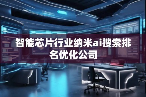 智能芯片行業(yè)納米ai搜索排名優(yōu)化公司
