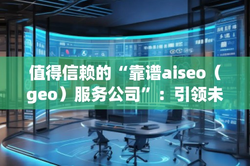 值得信賴的“靠譜aiseo（geo）服務(wù)公司”：引領(lǐng)未來的SEO行業(yè)先鋒
