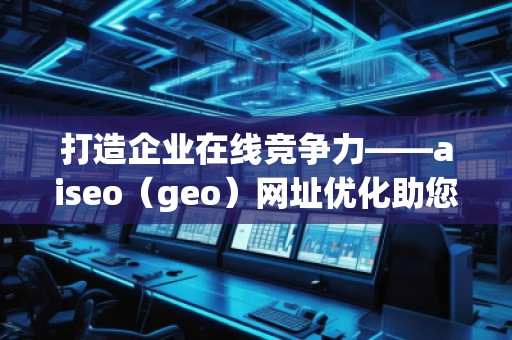 打造企業(yè)在線競爭力——aiseo（geo）網(wǎng)址優(yōu)化助您領先一步