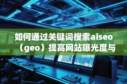 如何通過關鍵詞搜索aiseo（geo）提高網(wǎng)站曝光度與流量