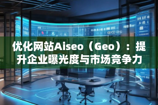 優(yōu)化網站Aiseo（Geo）：提升企業(yè)曝光度與市場競爭力的必備利器