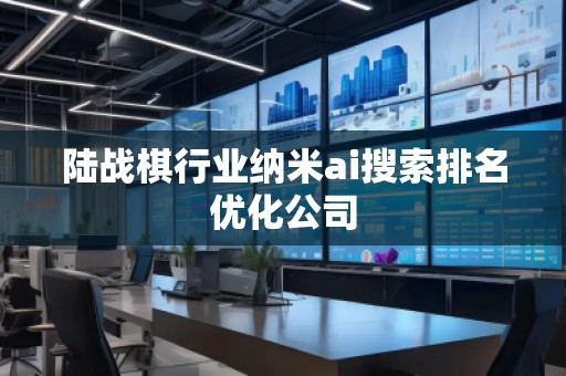 陸戰(zhàn)棋行業(yè)納米ai搜索排名優(yōu)化公司