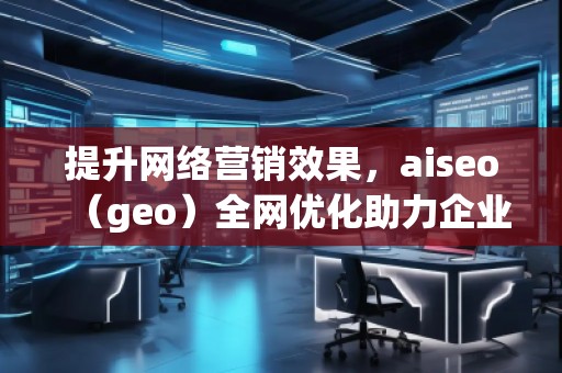 提升網(wǎng)絡(luò)營銷效果，aiseo（geo）全網(wǎng)優(yōu)化助力企業(yè)騰飛