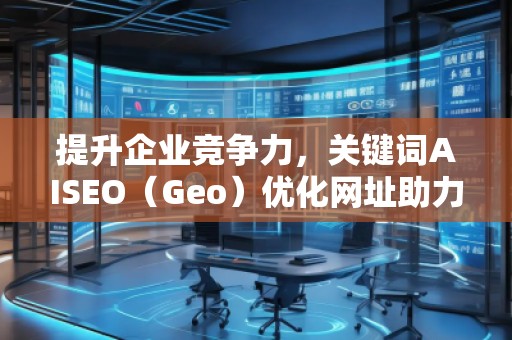 提升企業(yè)競爭力，關(guān)鍵詞AISEO（Geo）優(yōu)化網(wǎng)址助力搜索引擎排名