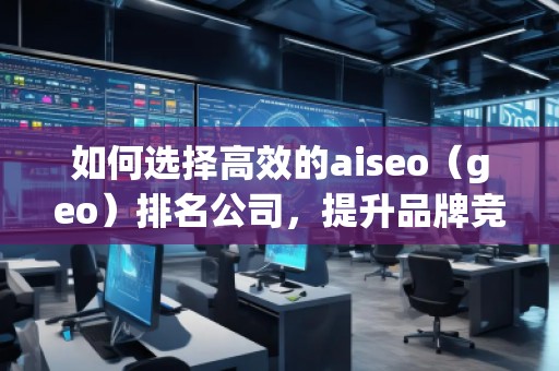 如何選擇高效的aiseo（geo）排名公司，提升品牌競爭力