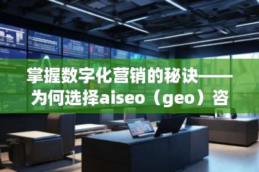 掌握數(shù)字化營銷的秘訣——為何選擇aiseo（geo）咨詢？