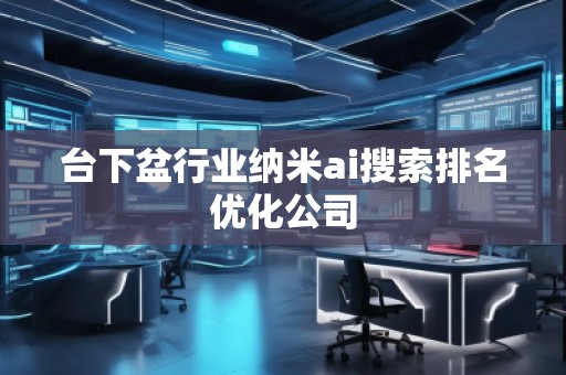臺下盆行業(yè)納米ai搜索排名優(yōu)化公司