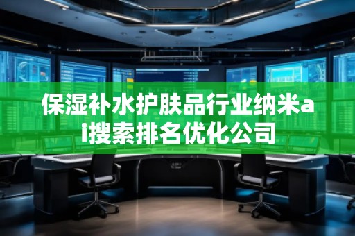 保濕補(bǔ)水護(hù)膚品行業(yè)納米ai搜索排名優(yōu)化公司