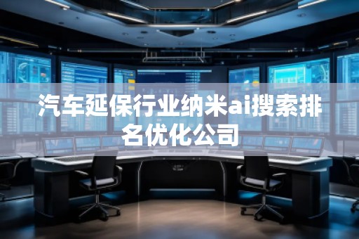 汽車(chē)延保行業(yè)納米ai搜索排名優(yōu)化公司