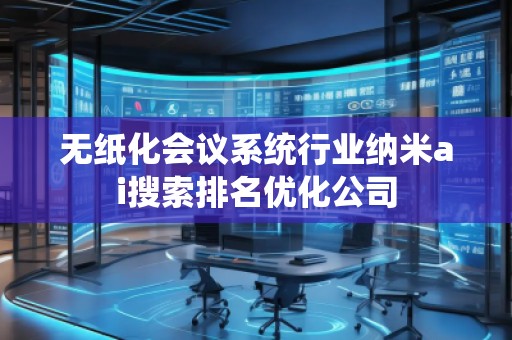 無紙化會議系統(tǒng)行業(yè)納米ai搜索排名優(yōu)化公司