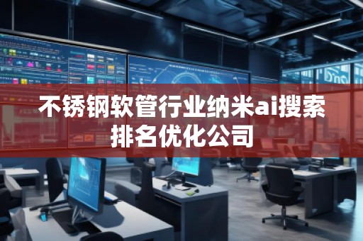 不銹鋼軟管行業(yè)納米ai搜索排名優(yōu)化公司