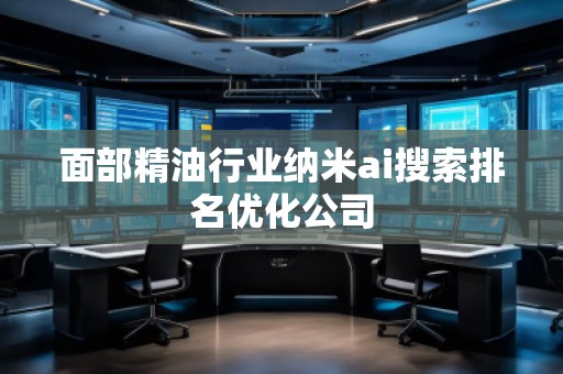 面部精油行業(yè)納米ai搜索排名優(yōu)化公司