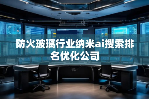 防火玻璃行業(yè)納米ai搜索排名優(yōu)化公司